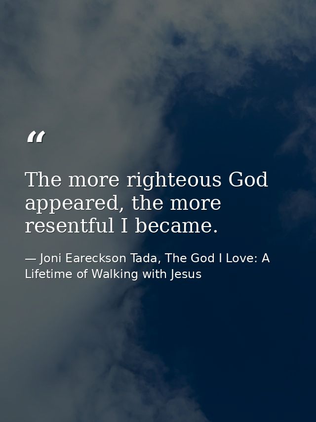 The more righteous God appeared, the more resentful I became. — Joni Eareckson Tada, The God I Love: A Lifetime of Walking with Jesus