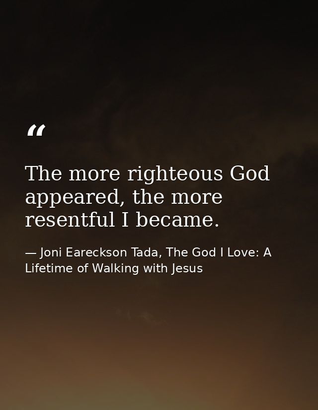 The more righteous God appeared, the more resentful I became. — Joni Eareckson Tada, The God I Love: A Lifetime of Walking with Jesus