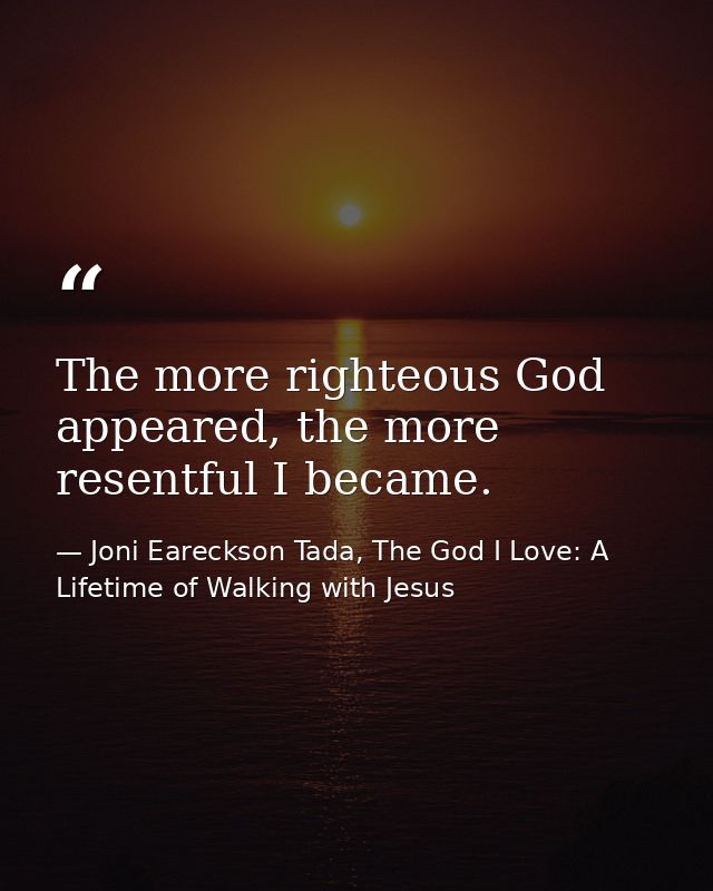 The more righteous God appeared, the more resentful I became. — Joni Eareckson Tada, The God I Love: A Lifetime of Walking with Jesus