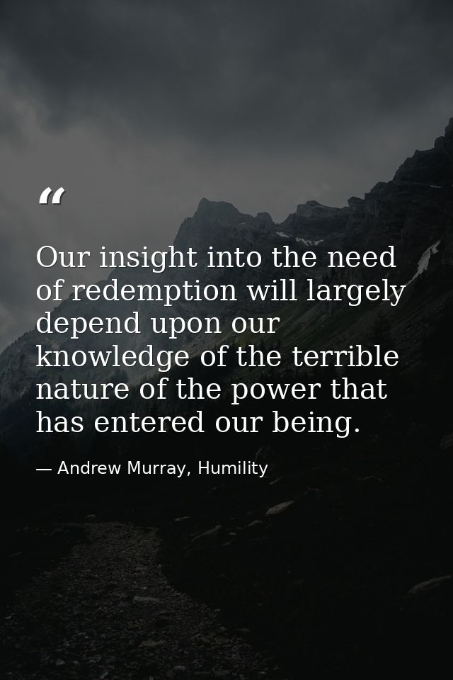 Our insight into the need of redemption will largely depend upon our knowledge of the terrible nature of the power that  — Andrew Murray, Humility