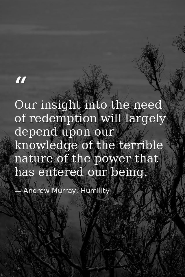 Our insight into the need of redemption will largely depend upon our knowledge of the terrible nature of the power that  — Andrew Murray, Humility