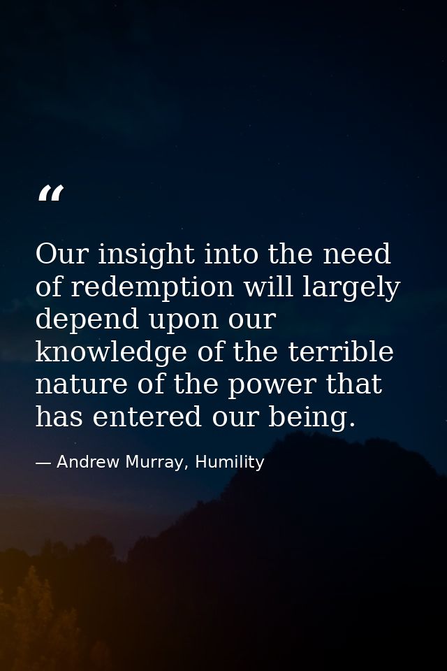 Our insight into the need of redemption will largely depend upon our knowledge of the terrible nature of the power that  — Andrew Murray, Humility