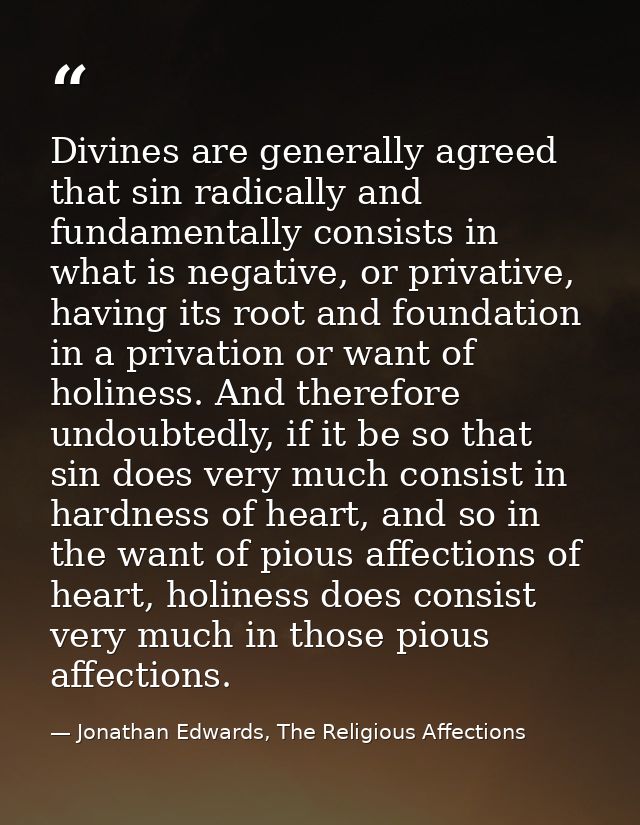 Divines are generally agreed that sin radically and fundamentally consists in what is negative, or privative, having its — Jonathan Edwards, The Religious Affections