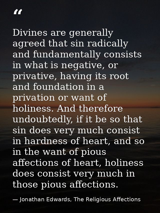 Divines are generally agreed that sin radically and fundamentally consists in what is negative, or privative, having its — Jonathan Edwards, The Religious Affections