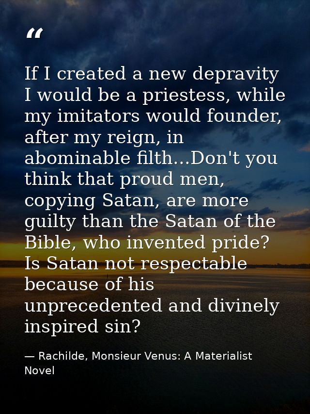 If I created a new depravity I would be a priestess, while my imitators would founder, after my reign, in abominable fil — Rachilde, Monsieur Venus: A Materialist Novel