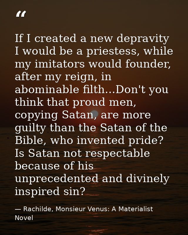 If I created a new depravity I would be a priestess, while my imitators would founder, after my reign, in abominable fil — Rachilde, Monsieur Venus: A Materialist Novel