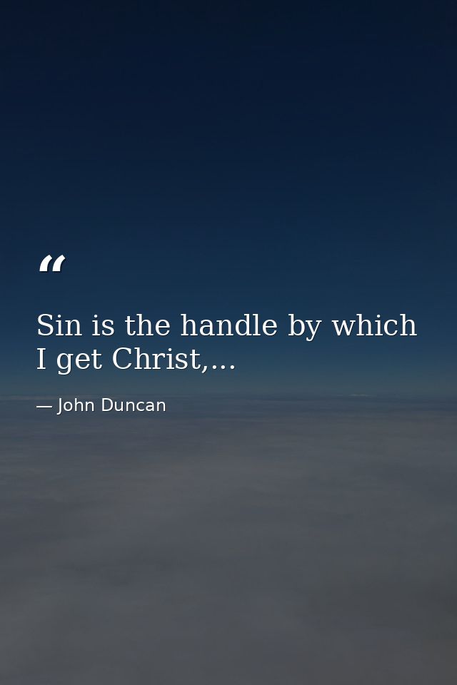 Sin is the handle by which I get Christ,... — John Duncan