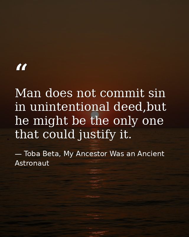 Man does not commit sin in unintentional deed,but he might be the only one that could justify it. — Toba Beta, My Ancestor Was an Ancient Astronaut