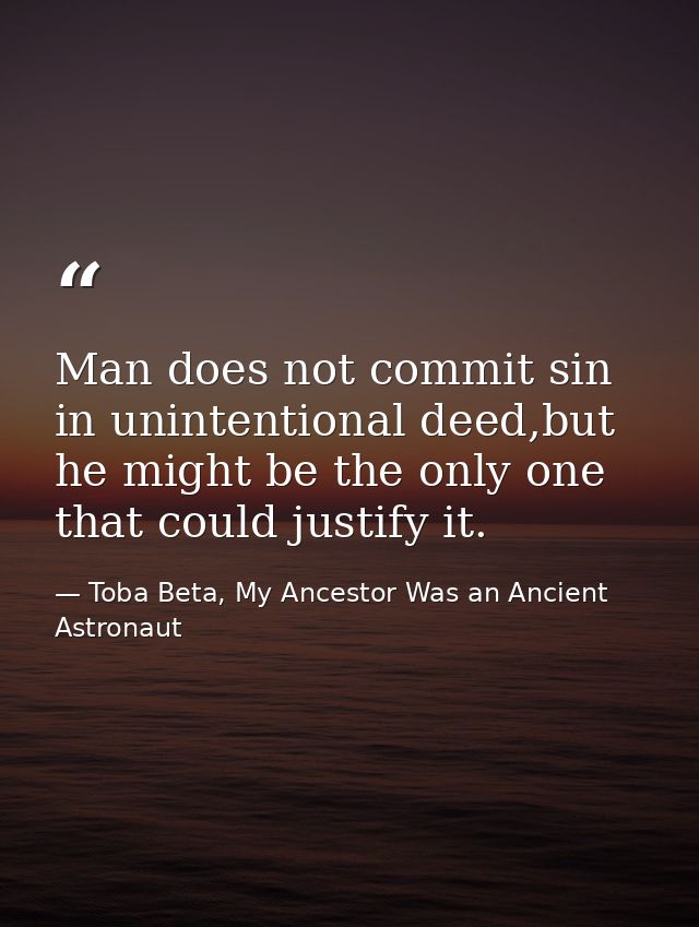 Man does not commit sin in unintentional deed,but he might be the only one that could justify it. — Toba Beta, My Ancestor Was an Ancient Astronaut