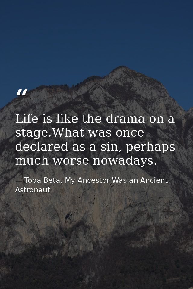 Life is like the drama on a stage.What was once declared as a sin, perhaps much worse nowadays. — Toba Beta, My Ancestor Was an Ancient Astronaut