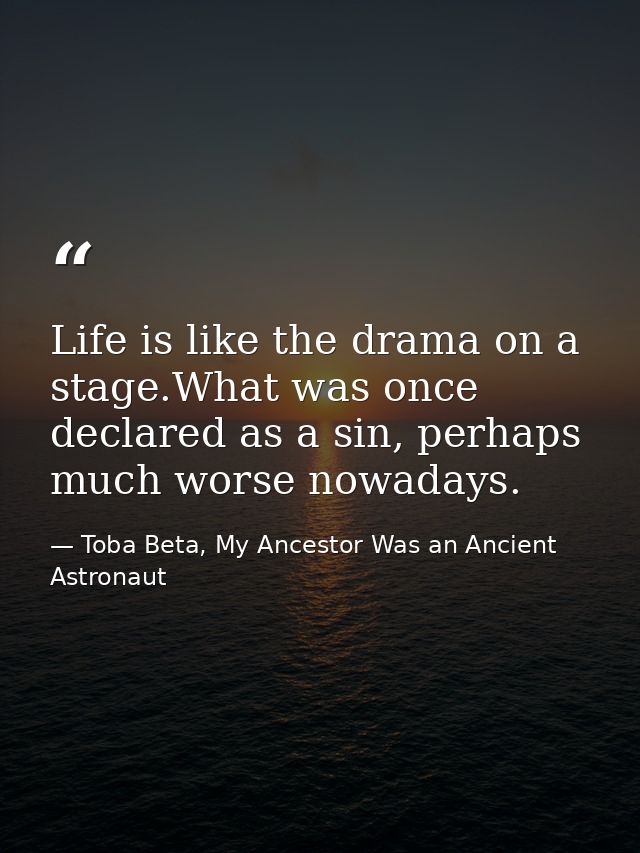 Life is like the drama on a stage.What was once declared as a sin, perhaps much worse nowadays. — Toba Beta, My Ancestor Was an Ancient Astronaut
