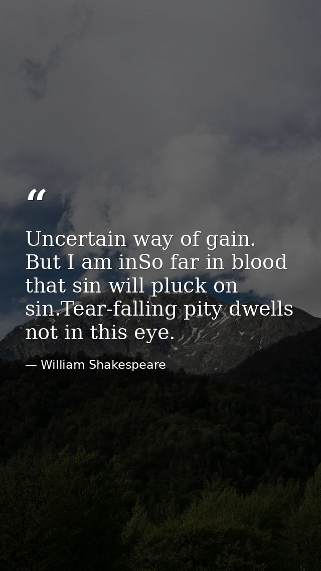 Uncertain way of gain. But I am inSo far in blood that sin will pluck on sin.Tear-falling pity dwells not in this eye. — William Shakespeare