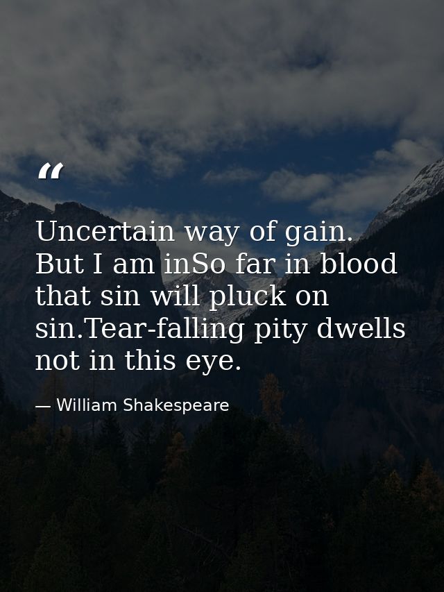 Uncertain way of gain. But I am inSo far in blood that sin will pluck on sin.Tear-falling pity dwells not in this eye. — William Shakespeare