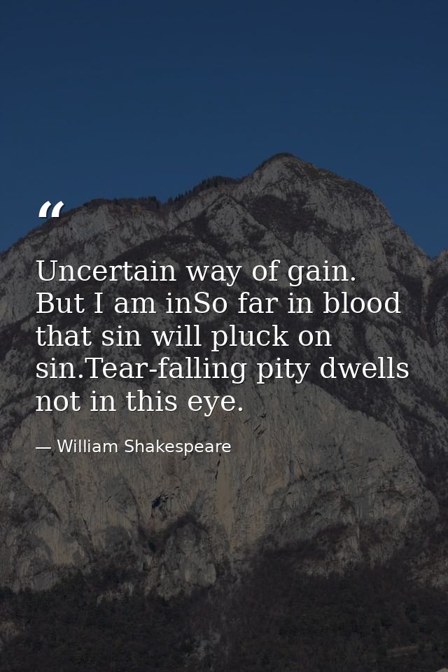 Uncertain way of gain. But I am inSo far in blood that sin will pluck on sin.Tear-falling pity dwells not in this eye. — William Shakespeare