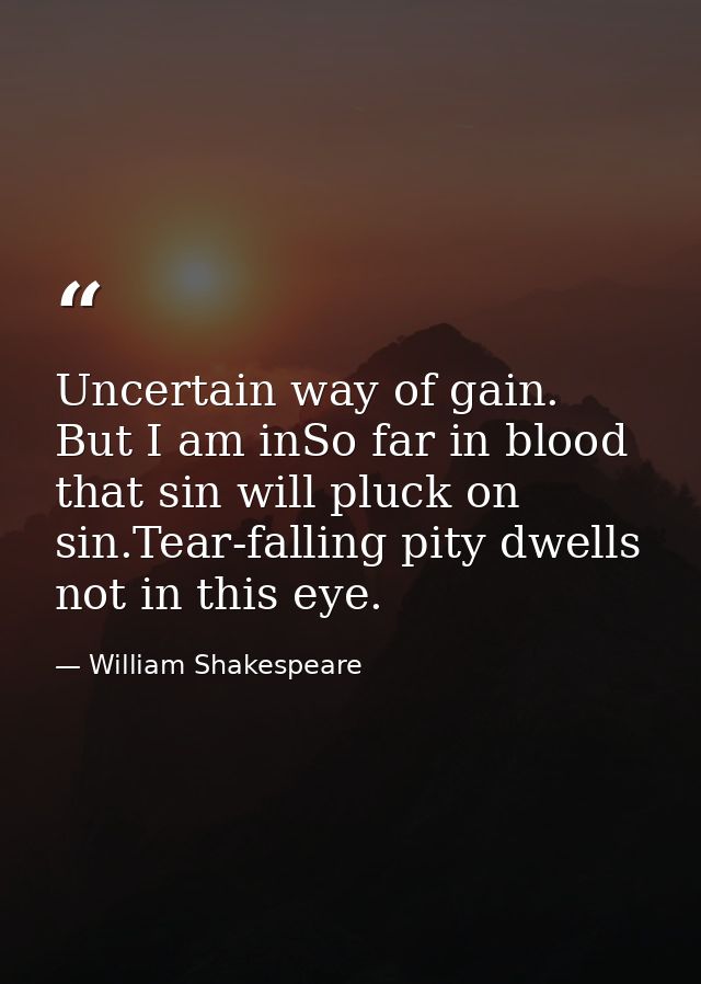 Uncertain way of gain. But I am inSo far in blood that sin will pluck on sin.Tear-falling pity dwells not in this eye. — William Shakespeare
