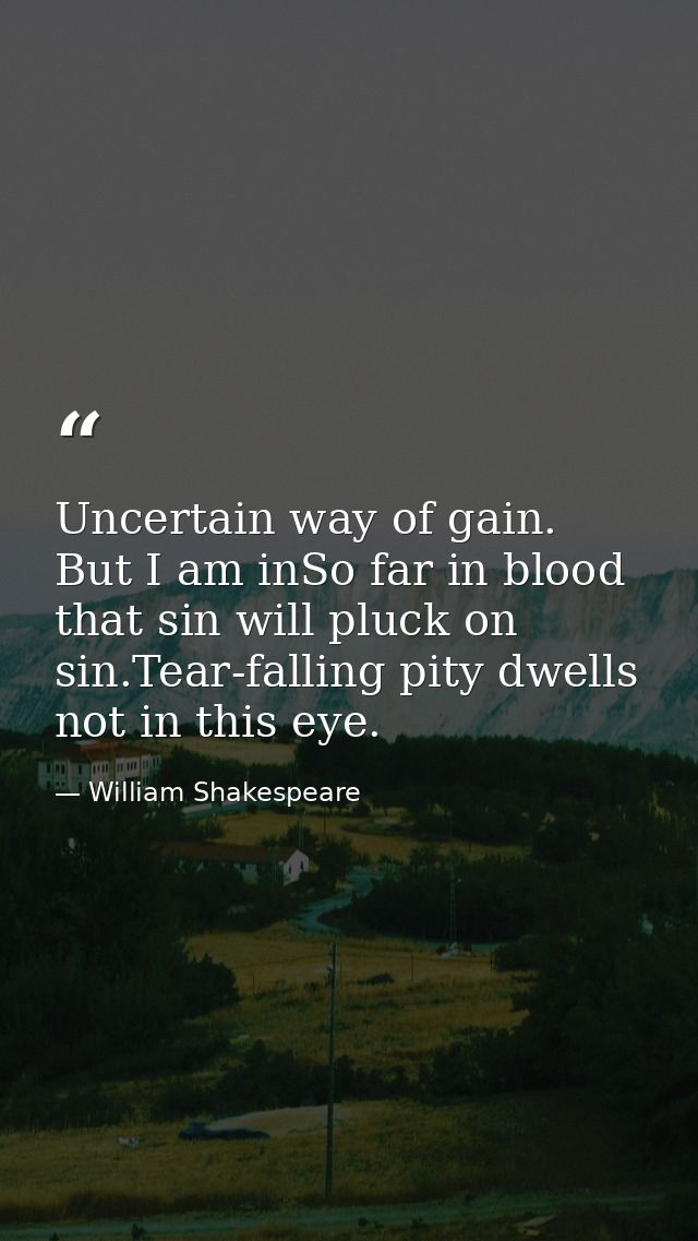 Uncertain way of gain. But I am inSo far in blood that sin will pluck on sin.Tear-falling pity dwells not in this eye. — William Shakespeare