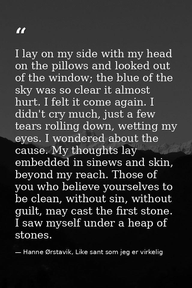 I lay on my side with my head on the pillows and looked out of the window; the blue of the sky was so clear it almost hu — Hanne Ørstavik, Like sant som jeg er virkelig