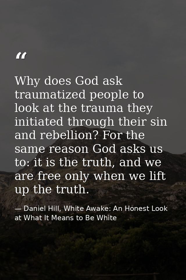 Why does God ask traumatized people to look at the trauma they initiated through their sin and rebellion? For the same r — Daniel Hill, White Awake: An Honest Look at What It Means to Be White