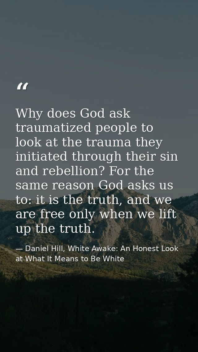 Why does God ask traumatized people to look at the trauma they initiated through their sin and rebellion? For the same r — Daniel Hill, White Awake: An Honest Look at What It Means to Be White