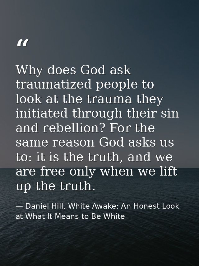 Why does God ask traumatized people to look at the trauma they initiated through their sin and rebellion? For the same r — Daniel Hill, White Awake: An Honest Look at What It Means to Be White