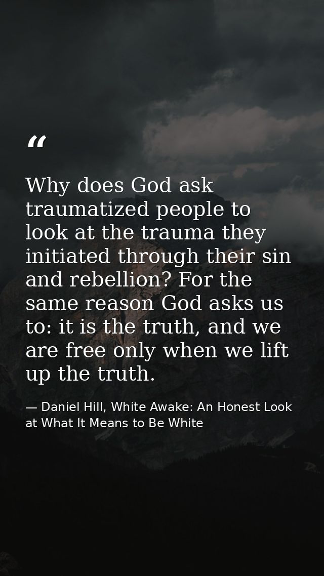 Why does God ask traumatized people to look at the trauma they initiated through their sin and rebellion? For the same r — Daniel Hill, White Awake: An Honest Look at What It Means to Be White