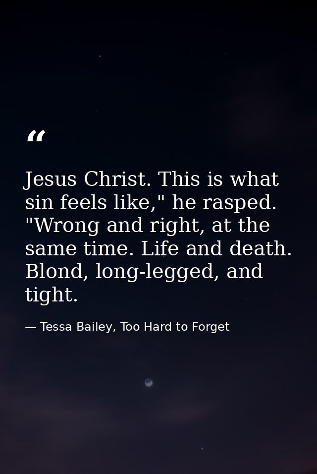 Jesus Christ. This is what sin feels like," he rasped. "Wrong and right, at the same time. Life and death. Blond, long-l — Tessa Bailey, Too Hard to Forget