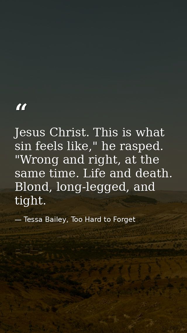 Jesus Christ. This is what sin feels like," he rasped. "Wrong and right, at the same time. Life and death. Blond, long-l — Tessa Bailey, Too Hard to Forget
