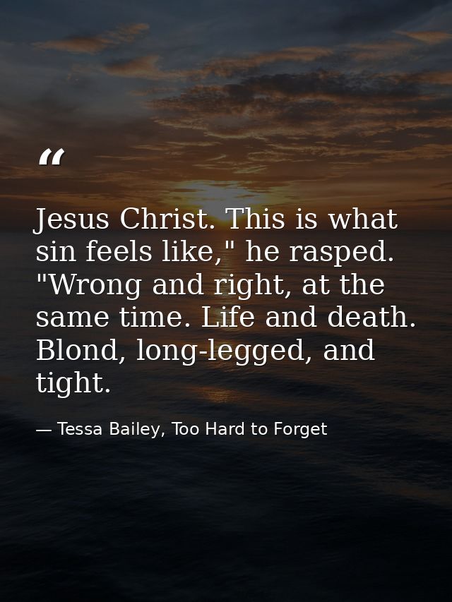 Jesus Christ. This is what sin feels like," he rasped. "Wrong and right, at the same time. Life and death. Blond, long-l — Tessa Bailey, Too Hard to Forget