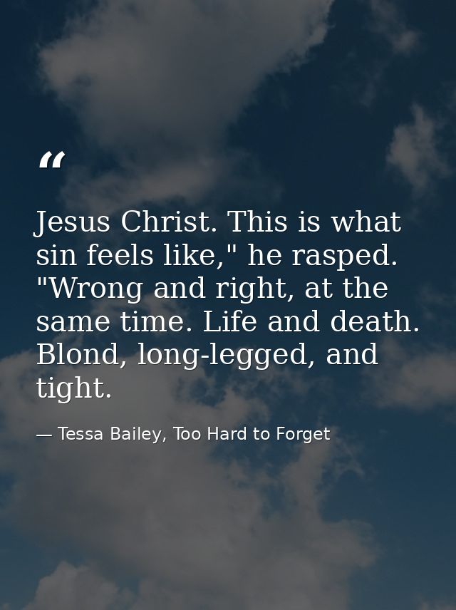 Jesus Christ. This is what sin feels like," he rasped. "Wrong and right, at the same time. Life and death. Blond, long-l — Tessa Bailey, Too Hard to Forget