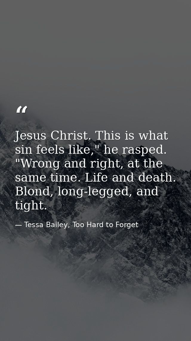 Jesus Christ. This is what sin feels like," he rasped. "Wrong and right, at the same time. Life and death. Blond, long-l — Tessa Bailey, Too Hard to Forget