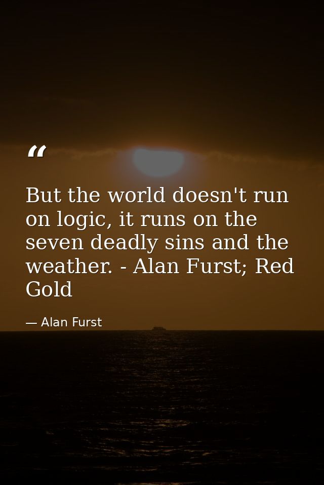 But the world doesn't run on logic, it runs on the seven deadly sins and the weather. - Alan Furst; Red Gold — Alan Furst