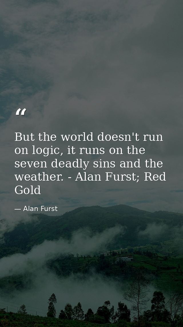 But the world doesn't run on logic, it runs on the seven deadly sins and the weather. - Alan Furst; Red Gold — Alan Furst
