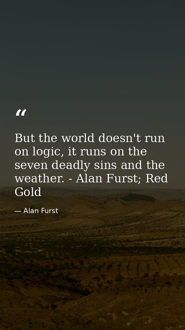 But the world doesn't run on logic, it runs on the seven deadly sins and the weather. - Alan Furst; Red Gold — Alan Furst