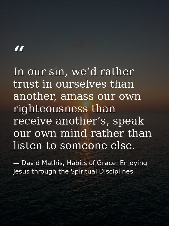 In our sin, we’d rather trust in ourselves than another, amass our own righteousness than receive another’s, speak our o — David Mathis, Habits of Grace: Enjoying Jesus through the Spiritual Disciplines