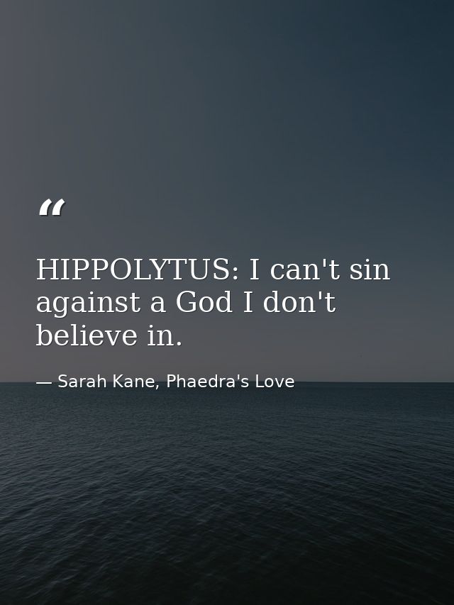 HIPPOLYTUS: I can't sin against a God I don't believe in. — Sarah Kane, Phaedra's Love