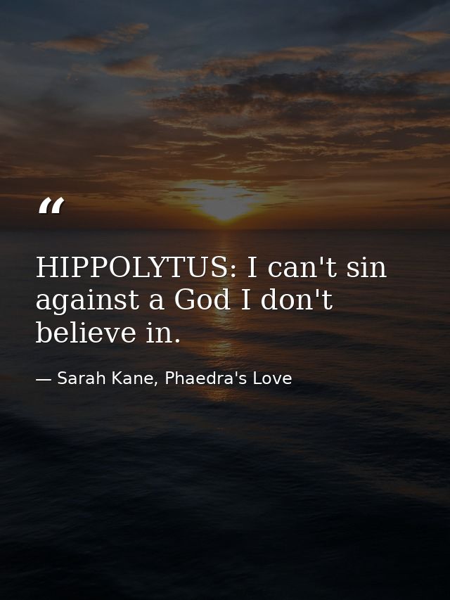 HIPPOLYTUS: I can't sin against a God I don't believe in. — Sarah Kane, Phaedra's Love