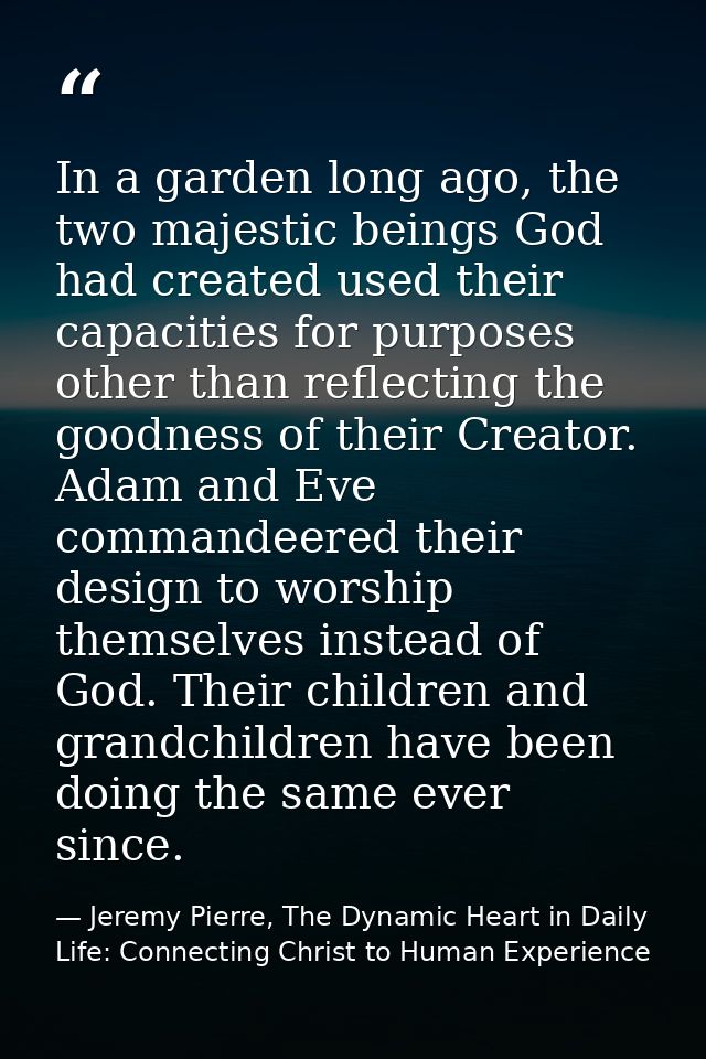 In a garden long ago, the two majestic beings God had created used their capacities for purposes other than reflecting t — Jeremy Pierre, The Dynamic Heart in Daily Life: Connecting Christ to Human Experience
