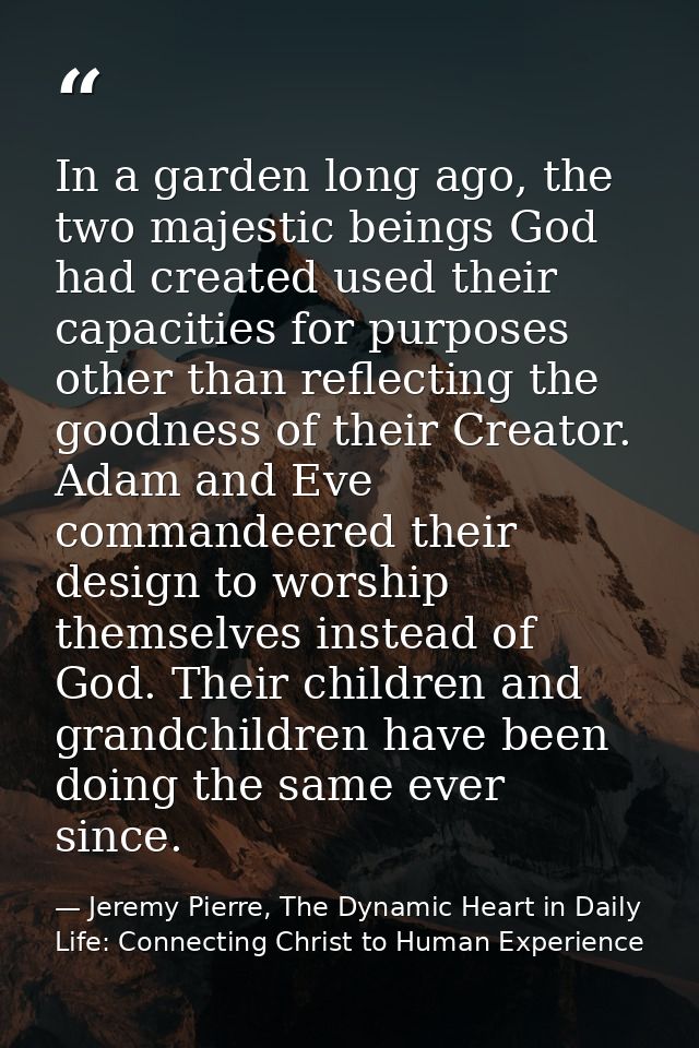 In a garden long ago, the two majestic beings God had created used their capacities for purposes other than reflecting t — Jeremy Pierre, The Dynamic Heart in Daily Life: Connecting Christ to Human Experience