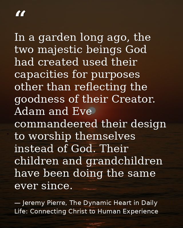 In a garden long ago, the two majestic beings God had created used their capacities for purposes other than reflecting t — Jeremy Pierre, The Dynamic Heart in Daily Life: Connecting Christ to Human Experience