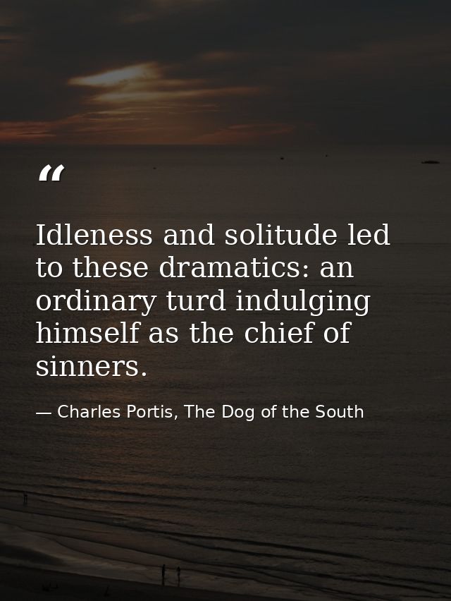 Idleness and solitude led to these dramatics: an ordinary turd indulging himself as the chief of sinners. — Charles Portis, The Dog of the South