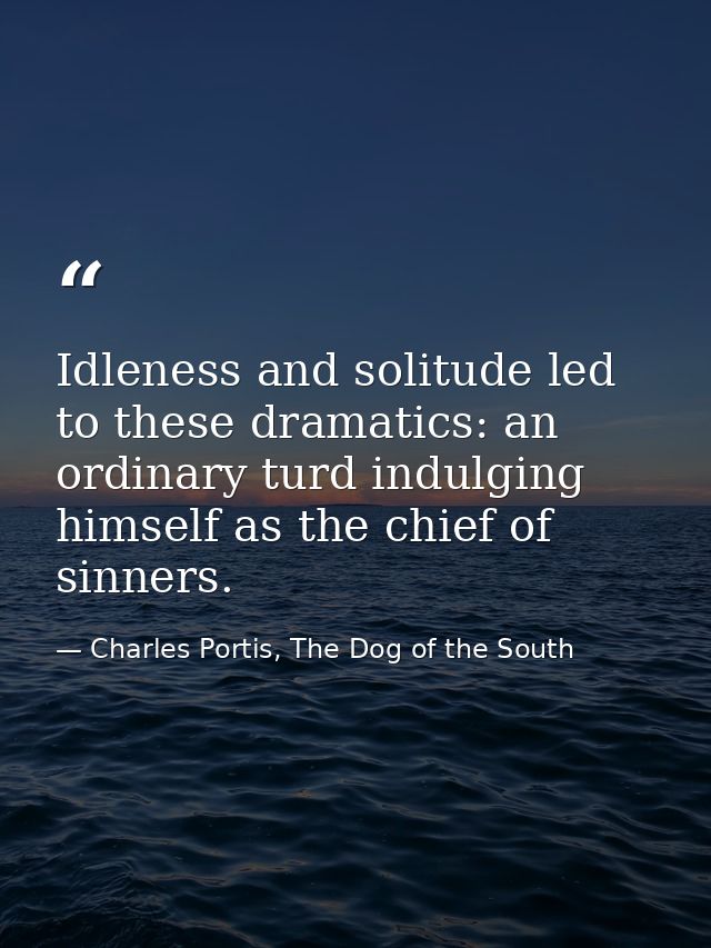 Idleness and solitude led to these dramatics: an ordinary turd indulging himself as the chief of sinners. — Charles Portis, The Dog of the South