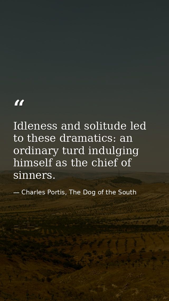Idleness and solitude led to these dramatics: an ordinary turd indulging himself as the chief of sinners. — Charles Portis, The Dog of the South
