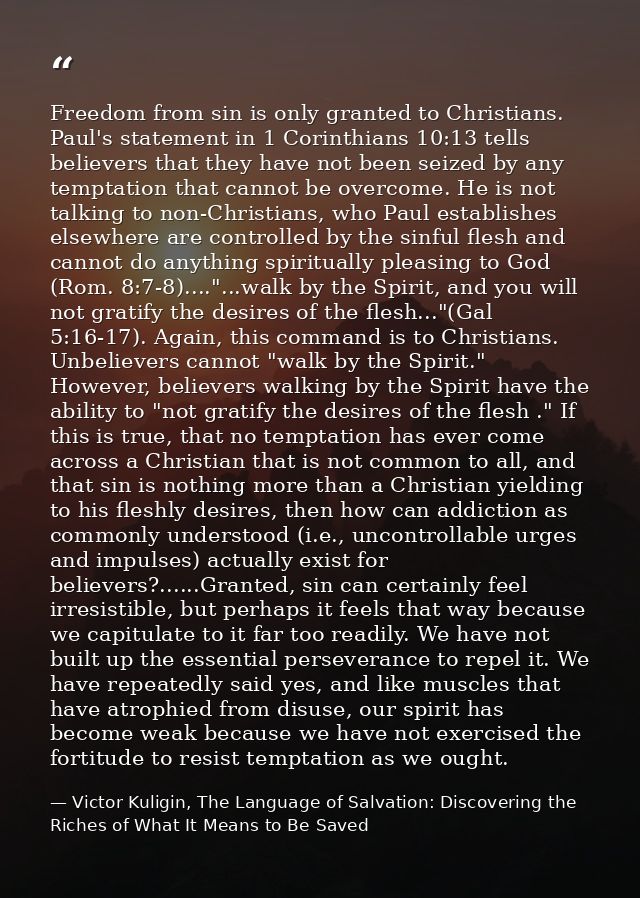Freedom from sin is only granted to Christians. Paul's statement in 1 Corinthians 10:13 tells believers that they have n — Victor Kuligin, The Language of Salvation: Discovering the Riches of What It Means to Be Saved
