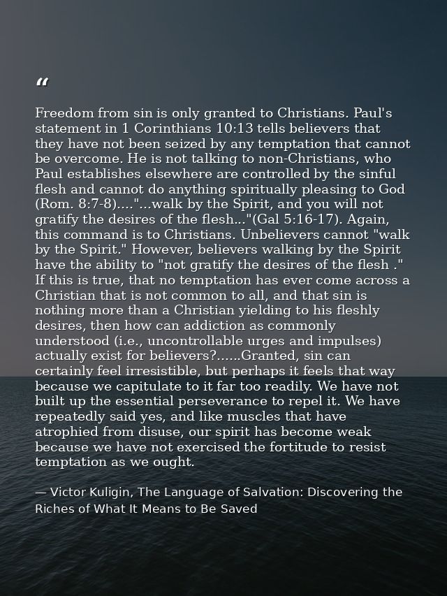 Freedom from sin is only granted to Christians. Paul's statement in 1 Corinthians 10:13 tells believers that they have n — Victor Kuligin, The Language of Salvation: Discovering the Riches of What It Means to Be Saved