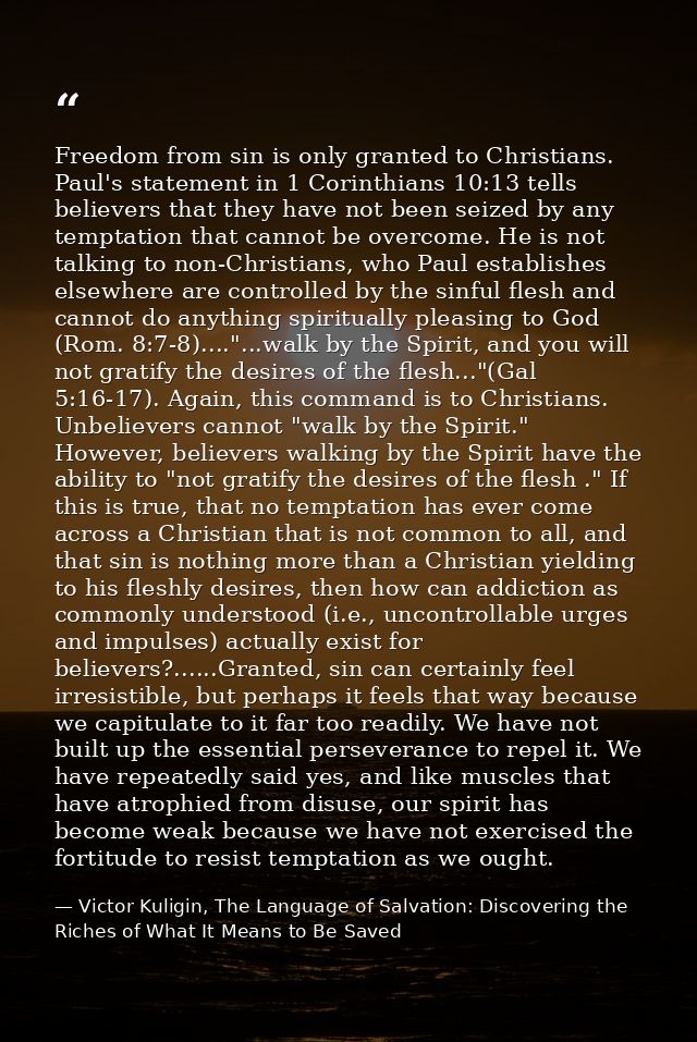 Freedom from sin is only granted to Christians. Paul's statement in 1 Corinthians 10:13 tells believers that they have n — Victor Kuligin, The Language of Salvation: Discovering the Riches of What It Means to Be Saved