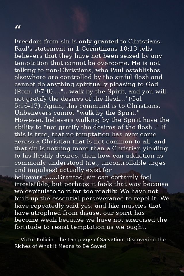 Freedom from sin is only granted to Christians. Paul's statement in 1 Corinthians 10:13 tells believers that they have n — Victor Kuligin, The Language of Salvation: Discovering the Riches of What It Means to Be Saved