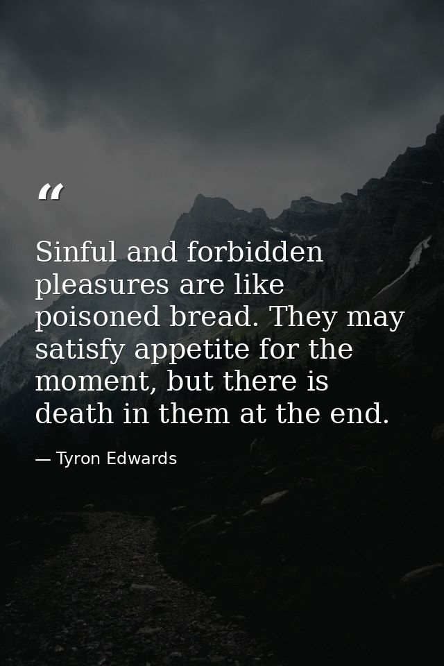 Sinful and forbidden pleasures are like poisoned bread. They may satisfy appetite for the moment, but there is death in  — Tyron Edwards