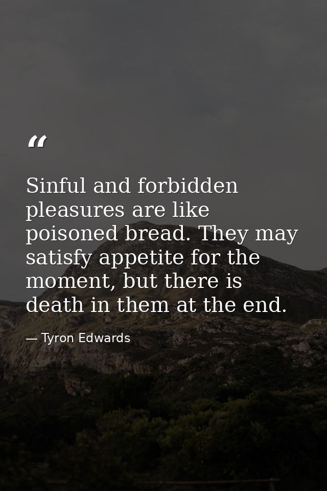 Sinful and forbidden pleasures are like poisoned bread. They may satisfy appetite for the moment, but there is death in  — Tyron Edwards