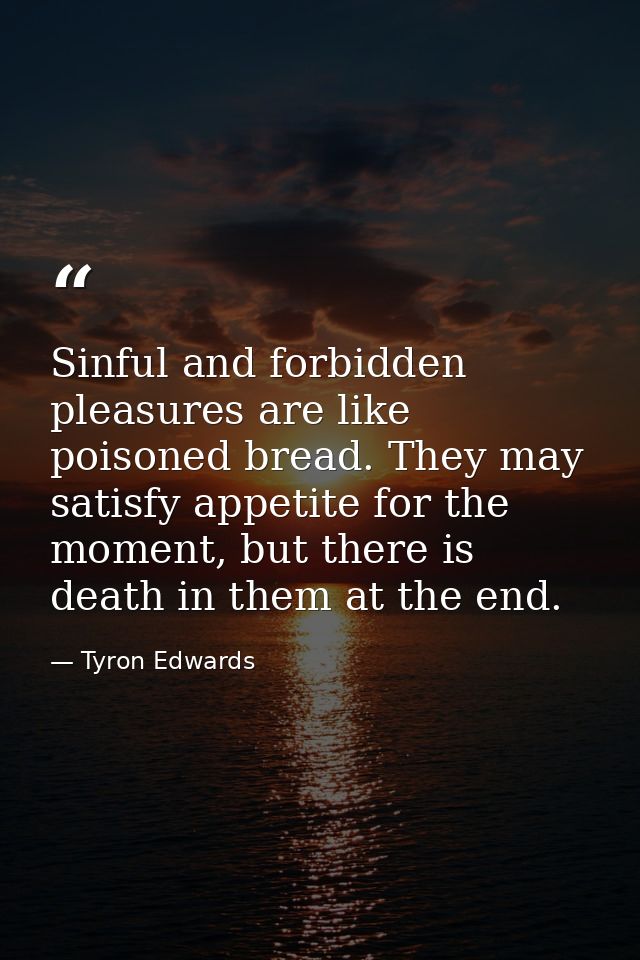 Sinful and forbidden pleasures are like poisoned bread. They may satisfy appetite for the moment, but there is death in  — Tyron Edwards