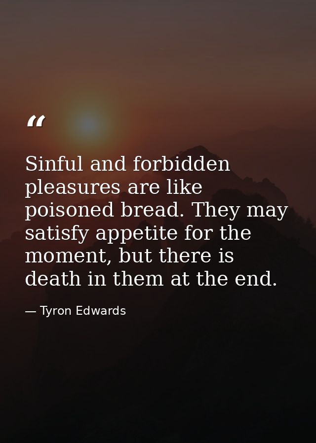 Sinful and forbidden pleasures are like poisoned bread. They may satisfy appetite for the moment, but there is death in  — Tyron Edwards